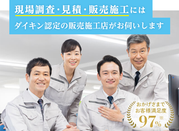 現場調査・見積・販売施工には、ダイキン認定の販売施工店がお伺いします。おかげさまでお客様満足度97％※